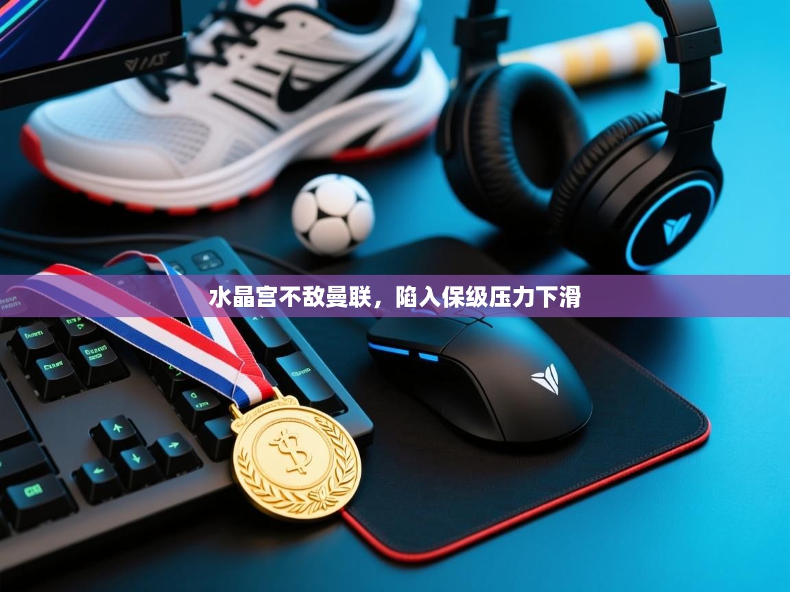 水晶宫不敌曼联，陷入保级压力下滑  第1张