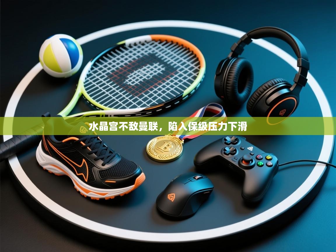 水晶宫不敌曼联，陷入保级压力下滑  第2张