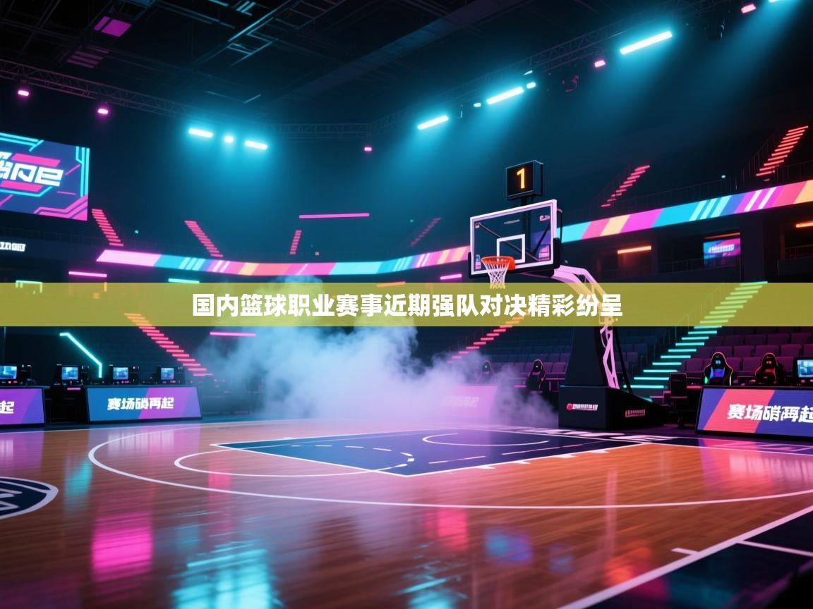 国内篮球职业赛事近期强队对决精彩纷呈  第1张