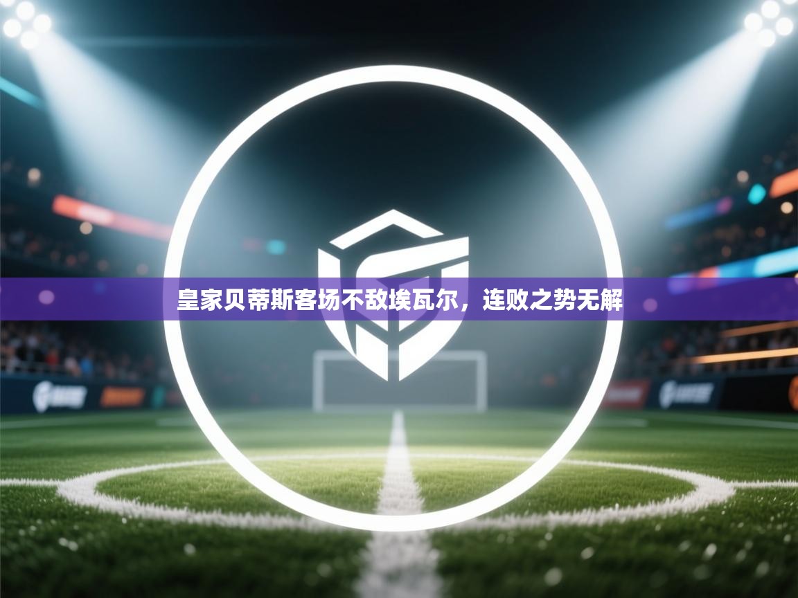 皇家贝蒂斯客场不敌埃瓦尔,连败之势无解 第1张