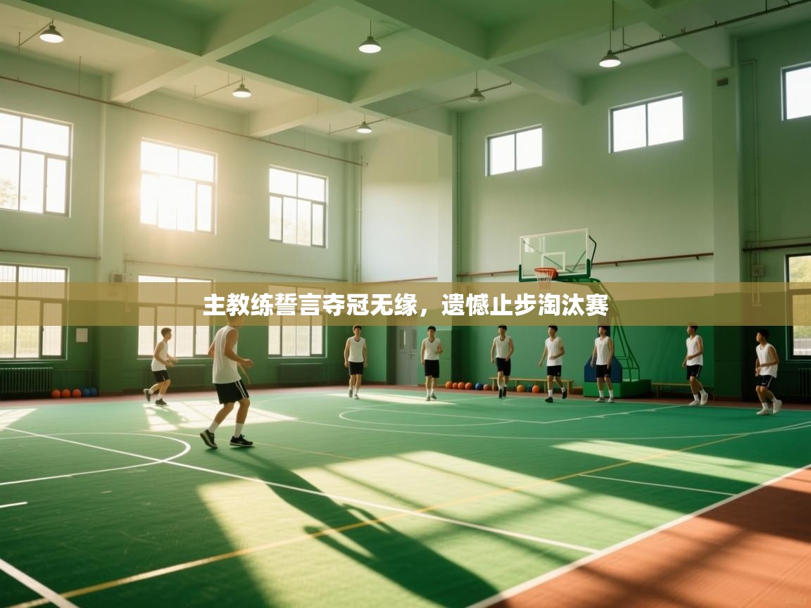 主教练誓言夺冠无缘,遗憾止步淘汰赛 第1张