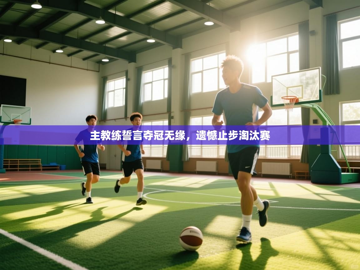 主教练誓言夺冠无缘,遗憾止步淘汰赛 第2张