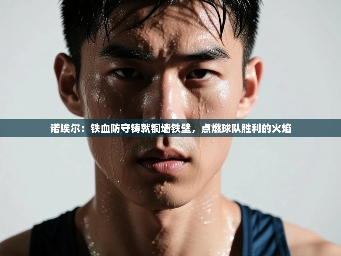 诺埃尔:铁血防守铸就铜墙铁壁,点燃球队胜利的火焰 第2张