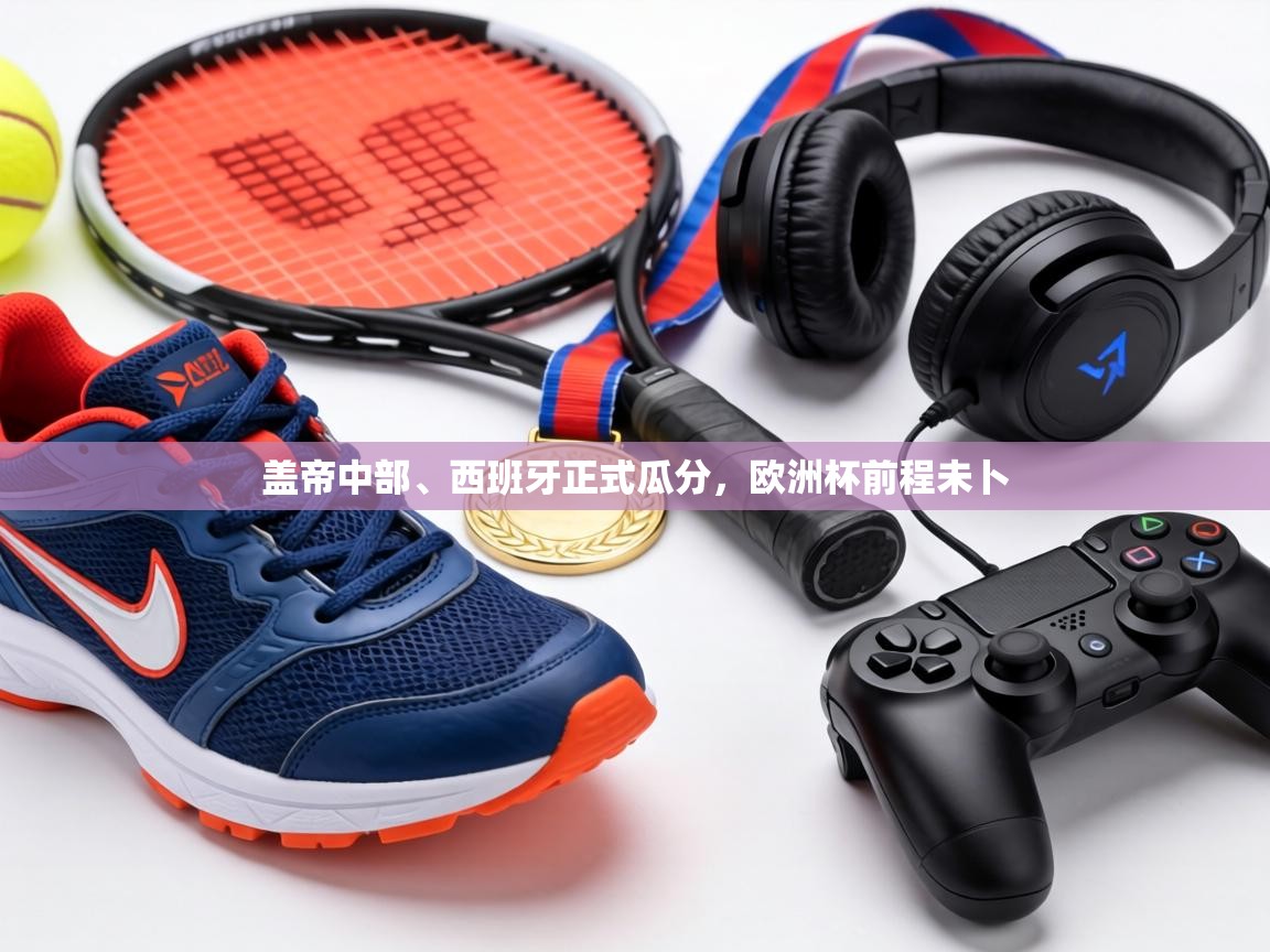 盖帝中部、西班牙正式瓜分，欧洲杯前程未卜  第2张